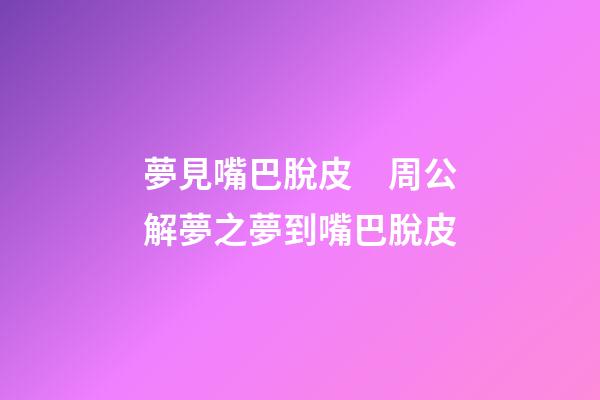 夢見嘴巴脫皮　周公解夢之夢到嘴巴脫皮